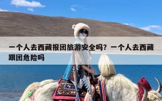 一个人去西藏报团旅游安全吗？一个人去西藏跟团危险吗