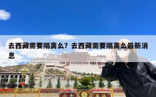 去西藏需要隔离么？去西藏需要隔离么最新消息