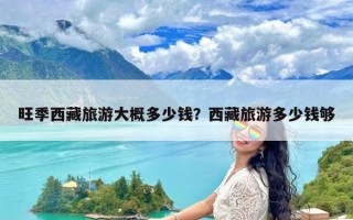 旺季西藏旅游大概多少钱？西藏旅游多少钱够