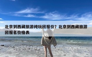 北京到西藏旅游纯玩团报价？北京到西藏旅游团报名价格表