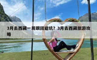 3月去西藏一周跟团避坑？3月去西藏旅游攻略