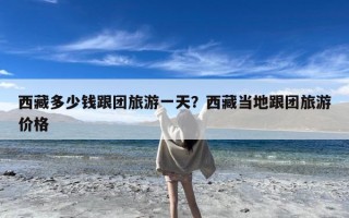 西藏多少钱跟团旅游一天？西藏当地跟团旅游价格