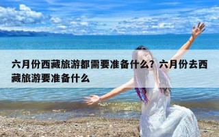 六月份西藏旅游都需要准备什么？六月份去西藏旅游要准备什么