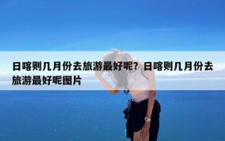 日喀则几月份去旅游最好呢？日喀则几月份去旅游最好呢图片
