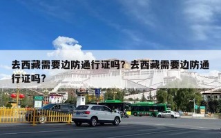 去西藏需要边防通行证吗？去西藏需要边防通行证吗?