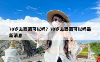 70岁去西藏可以吗？70岁去西藏可以吗最新消息