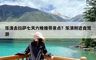 乐清去拉萨七天六晚推荐景点？乐清附近自驾游