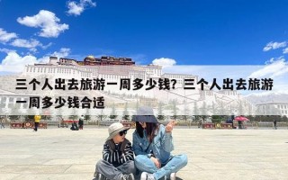 三个人出去旅游一周多少钱？三个人出去旅游一周多少钱合适