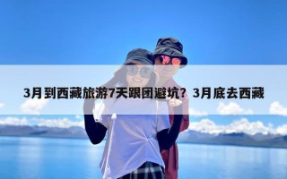 3月到西藏旅游7天跟团避坑？3月底去西藏