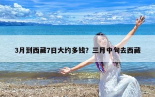 3月到西藏7日大约多钱？三月中旬去西藏