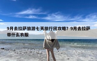 9月去拉萨旅游七天旅行团攻略？9月去拉萨带什么衣服