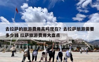 去拉萨的旅游费用高吗现在？去拉萨旅游需要多少钱 拉萨旅游费用大盘点