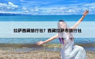 拉萨西藏旅行社？西藏拉萨市旅行社