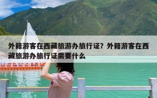 外籍游客在西藏旅游办旅行证？外籍游客在西藏旅游办旅行证需要什么
