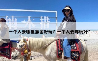 一个人去哪里旅游好玩？一个人去哪玩好?