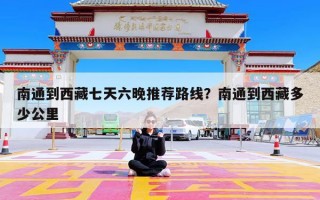 南通到西藏七天六晚推荐路线？南通到西藏多少公里