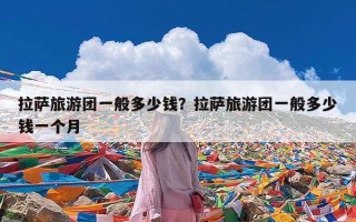 拉萨旅游团一般多少钱？拉萨旅游团一般多少钱一个月