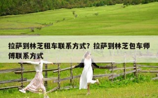 拉萨到林芝租车联系方式？拉萨到林芝包车师傅联系方式