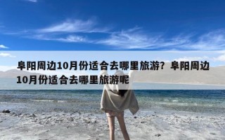 阜阳周边10月份适合去哪里旅游？阜阳周边10月份适合去哪里旅游呢