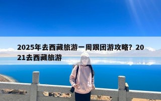 2025年去西藏旅游一周跟团游攻略？2021去西藏旅游