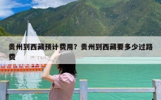 贵州到西藏预计费用？贵州到西藏要多少过路费