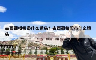 去西藏相机带什么镜头？去西藏拍照带什么镜头