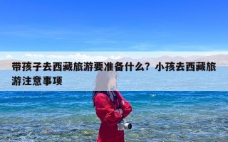 带孩子去西藏旅游要准备什么？小孩去西藏旅游注意事项