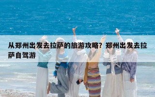 从郑州出发去拉萨的旅游攻略？郑州出发去拉萨自驾游
