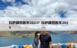 拉萨藏历新年2023？拉萨藏历新年2025