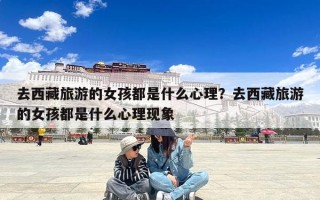去西藏旅游的女孩都是什么心理？去西藏旅游的女孩都是什么心理现象
