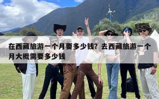 在西藏旅游一个月要多少钱？去西藏旅游一个月大概需要多少钱