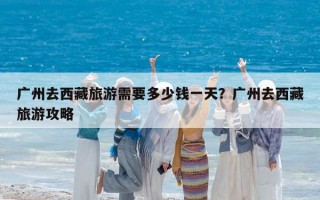 广州去西藏旅游需要多少钱一天？广州去西藏旅游攻略