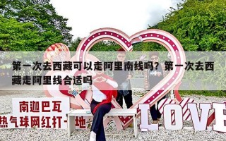 第一次去西藏可以走阿里南线吗？第一次去西藏走阿里线合适吗