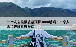 一个人去拉萨旅游预算3000够吗？一个人去拉萨玩几天合适