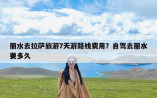 丽水去拉萨旅游7天游路线费用？自驾去丽水要多久