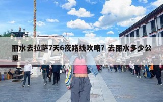 丽水去拉萨7天6夜路线攻略？去丽水多少公里