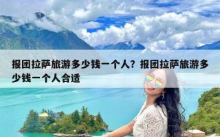 报团拉萨旅游多少钱一个人？报团拉萨旅游多少钱一个人合适