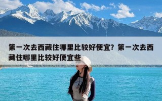 第一次去西藏住哪里比较好便宜？第一次去西藏住哪里比较好便宜些