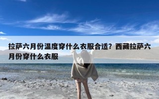 拉萨六月份温度穿什么衣服合适？西藏拉萨六月份穿什么衣服