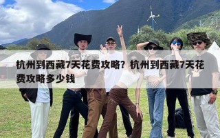 杭州到西藏7天花费攻略？杭州到西藏7天花费攻略多少钱