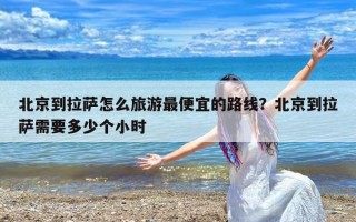 北京到拉萨怎么旅游最便宜的路线？北京到拉萨需要多少个小时