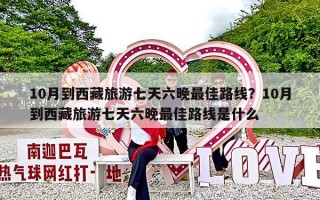 10月到西藏旅游七天六晚最佳路线？10月到西藏旅游七天六晚最佳路线是什么