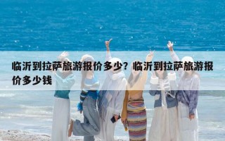临沂到拉萨旅游报价多少？临沂到拉萨旅游报价多少钱