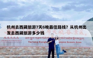 杭州去西藏旅游7天6晚最佳路线？从杭州出发去西藏旅游多少钱