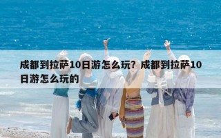 成都到拉萨10日游怎么玩？成都到拉萨10日游怎么玩的
