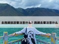 去西藏旅游要注意什么？西藏去要注意什么