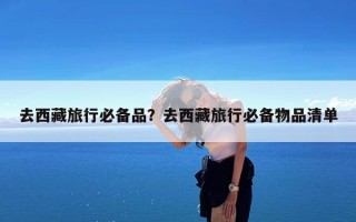 去西藏旅行必备品？去西藏旅行必备物品清单