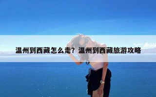 温州到西藏怎么走？温州到西藏旅游攻略
