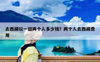 去西藏玩一趟两个人多少钱？两个人去西藏费用