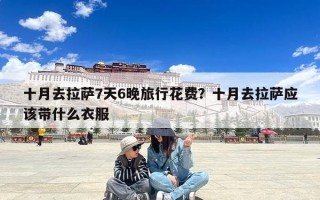 十月去拉萨7天6晚旅行花费？十月去拉萨应该带什么衣服